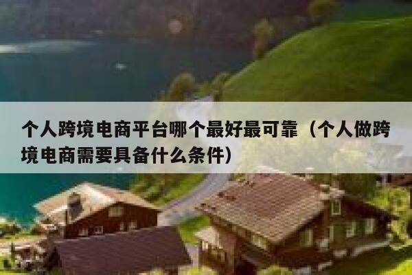 个人跨境电商平台哪个最好最可靠（个人做跨境电商需要具备什么条件） 第1张