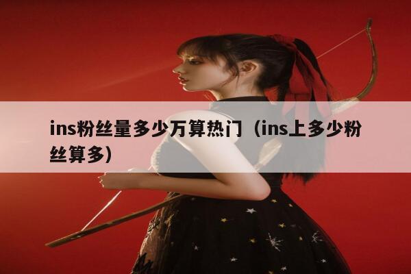 ins粉丝量多少万算热门(ins上多少粉丝算多) 第1张 ins粉丝量多少万算热门(ins上多少粉丝算多) 第1张
