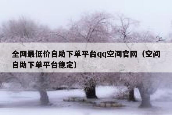 全网最低价自助下单平台qq空间官网(空间自助下单平台稳定) 第1张 全网最低价自助下单平台qq空间官网(空间自助下单平台稳定) 第1张