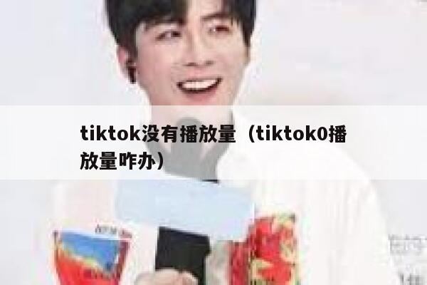 tiktok没有播放量(tiktok0播放量咋办) 第1张 tiktok没有播放量(tiktok0播放量咋办) 第1张