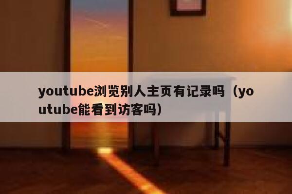 youtube浏览别人主页有记录吗(youtube能看到访客吗) 第1张 youtube浏览别人主页有记录吗(youtube能看到访客吗) 第1张