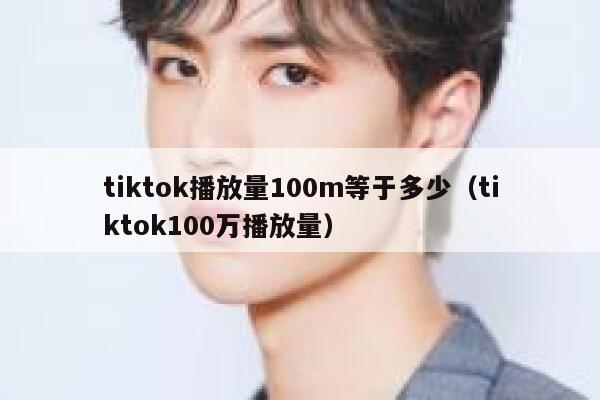 tiktok播放量100m等于多少(tiktok100万播放量) 第1张 tiktok播放量100m等于多少(tiktok100万播放量) 第1张
