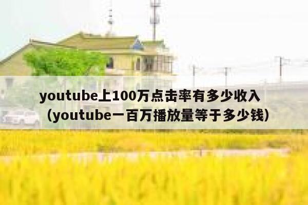 youtube上100万点击率有多少收入(youtube一百万播放量等于多少钱) 第1张 youtube上100万点击率有多少收入(youtube一百万播放量等于多少钱) 第1张