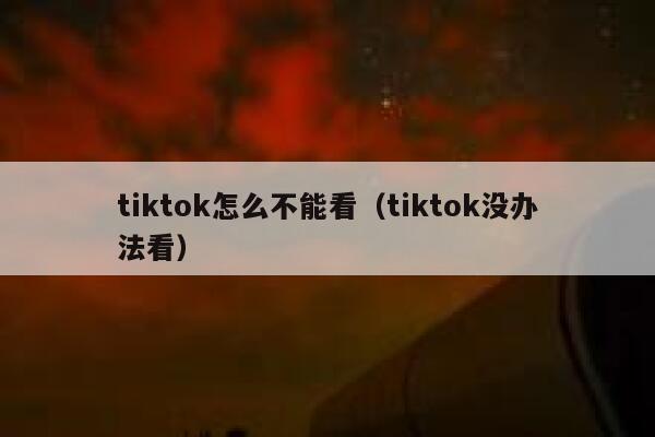 tiktok怎么不能看（tiktok没办法看） 第1张