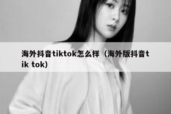 海外抖音tiktok怎么样（海外版抖音tik tok） 第1张