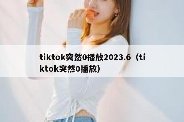 tiktok突然0播放2023.6（tiktok突然0播放） 第1张
