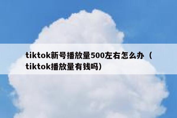 tiktok新号播放量500左右怎么办（tiktok播放量有钱吗） 第1张