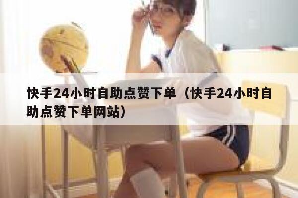 快手24小时自助点赞下单（快手24小时自助点赞下单网站） 第1张
