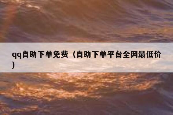 qq自助下单免费（自助下单平台全网最低价） 第1张