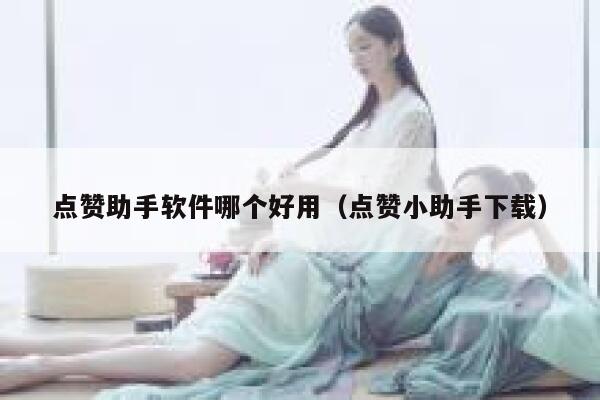 点赞助手软件哪个好用（点赞小助手下载） 第1张