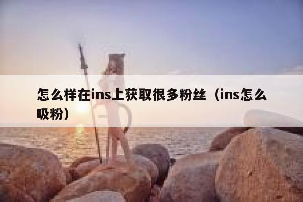 怎么样在ins上获取很多粉丝（ins怎么吸粉） 第1张