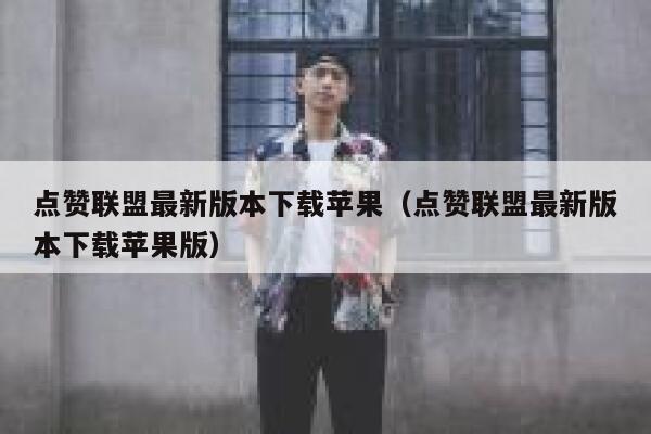 点赞联盟最新版本下载苹果（点赞联盟最新版本下载苹果版） 第1张