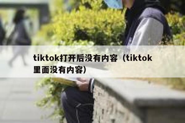 tiktok打开后没有内容（tiktok里面没有内容） 第1张