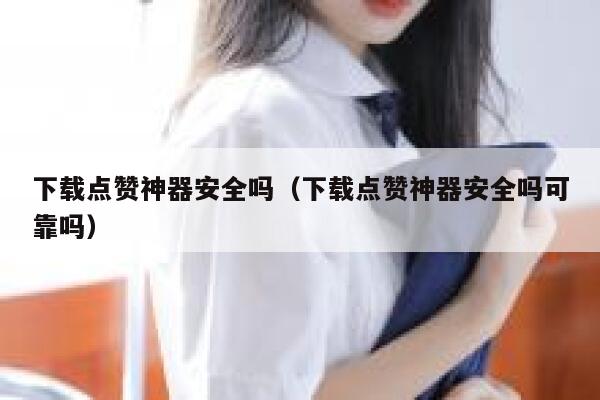 下载点赞神器安全吗(下载点赞神器安全吗可靠吗) 第1张 下载点赞神器安全吗(下载点赞神器安全吗可靠吗) 第1张