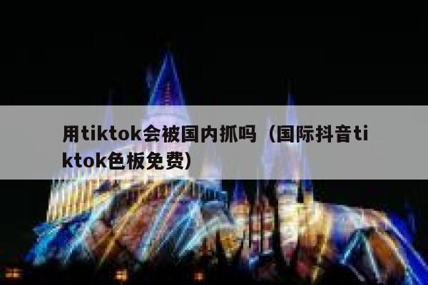 用tiktok会被国内抓吗(国际抖音tiktok色板免费) 第1张 用tiktok会被国内抓吗(国际抖音tiktok色板免费) 第1张
