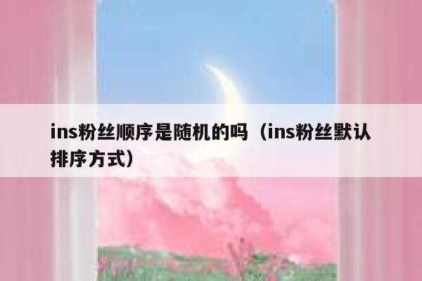 ins粉丝顺序是随机的吗(ins粉丝默认排序方式) 第1张 ins粉丝顺序是随机的吗(ins粉丝默认排序方式) 第1张