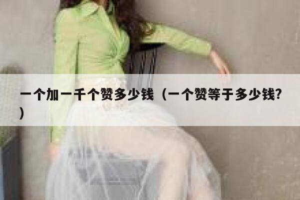 一个加一千个赞多少钱（一个赞等于多少钱?） 第1张