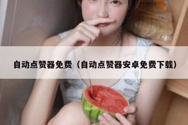 自动点赞器免费(自动点赞器安卓免费下载) 第1张 自动点赞器免费(自动点赞器安卓免费下载) 第1张