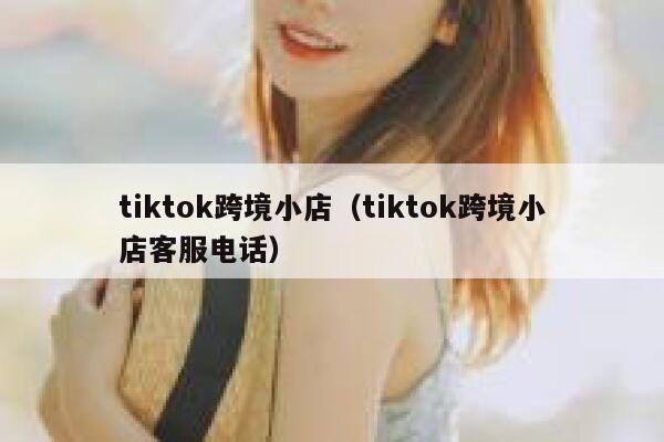 tiktok跨境小店(tiktok跨境小店客服电话) 第1张 tiktok跨境小店(tiktok跨境小店客服电话) 第1张