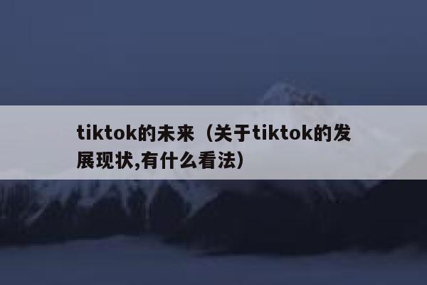 tiktok的未来(关于tiktok的发展现状,有什么看法) 第1张 tiktok的未来(关于tiktok的发展现状,有什么看法) 第1张
