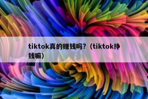 tiktok真的赚钱吗?(tiktok挣钱嘛) 第1张 tiktok真的赚钱吗?(tiktok挣钱嘛) 第1张