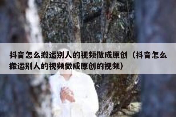 抖音怎么搬运别人的视频做成原创(抖音怎么搬运别人的视频做成原创的视频) 第1张 抖音怎么搬运别人的视频做成原创(抖音怎么搬运别人的视频做成原创的视频) 第1张