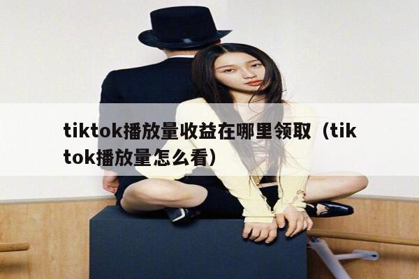 tiktok播放量收益在哪里领取(tiktok播放量怎么看) 第1张 tiktok播放量收益在哪里领取(tiktok播放量怎么看) 第1张