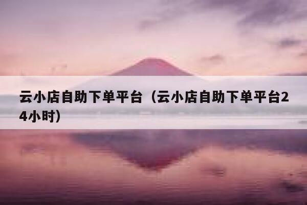 云小店自助下单平台（云小店自助下单平台24小时） 第1张