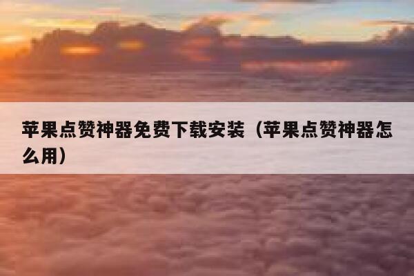苹果点赞神器免费下载安装（苹果点赞神器怎么用） 第1张