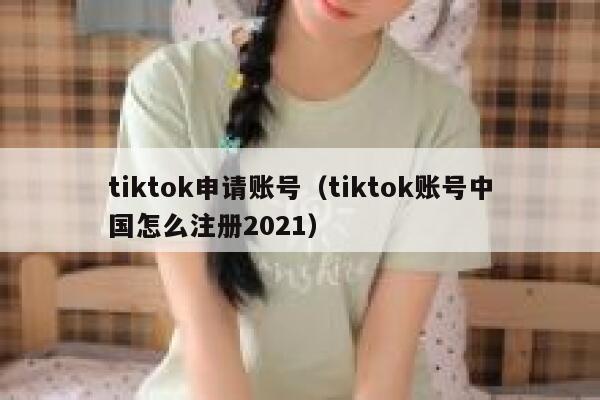 tiktok申请账号（tiktok账号中国怎么注册2021） 第1张