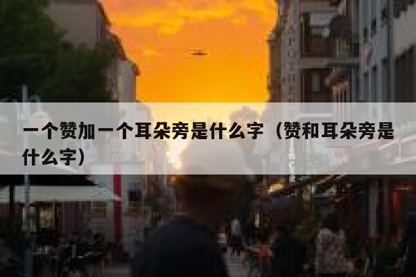 一个赞加一个耳朵旁是什么字（赞和耳朵旁是什么字） 第1张