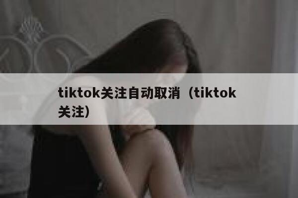 tiktok关注自动取消(tiktok 关注) 第1张 tiktok关注自动取消(tiktok 关注) 第1张
