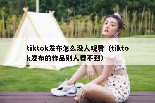 tiktok发布怎么没人观看（tiktok发布的作品别人看不到） 第1张