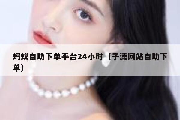 蚂蚁自助下单平台24小时(子潇网站自助下单) 第1张 蚂蚁自助下单平台24小时(子潇网站自助下单) 第1张