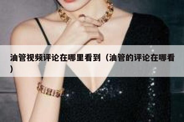 油管视频评论在哪里看到(油管的评论在哪看) 第1张 油管视频评论在哪里看到(油管的评论在哪看) 第1张