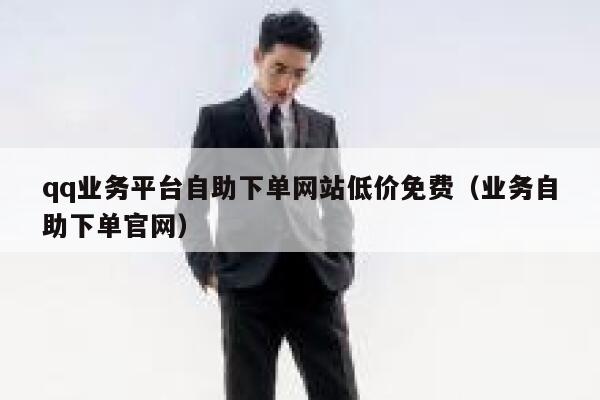 qq业务平台自助下单网站低价免费(业务自助下单官网) 第1张 qq业务平台自助下单网站低价免费(业务自助下单官网) 第1张