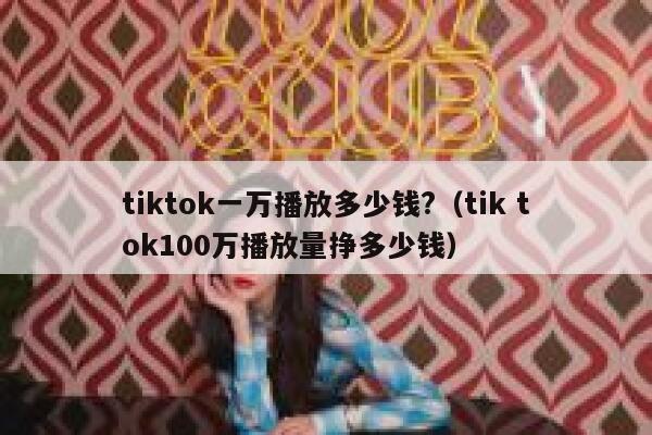 tiktok一万播放多少钱?(tik tok100万播放量挣多少钱) 第1张 tiktok一万播放多少钱?(tik tok100万播放量挣多少钱) 第1张