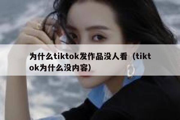 为什么tiktok发作品没人看（tiktok为什么没内容） 第1张