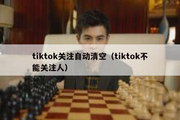 tiktok关注自动清空（tiktok不能关注人） 第1张