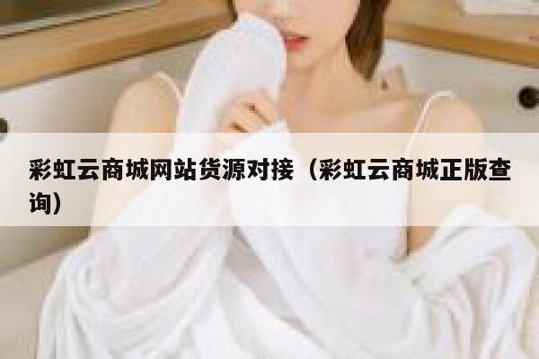 彩虹云商城网站货源对接（彩虹云商城正版查询） 第1张