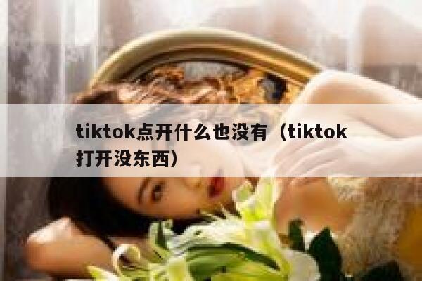 tiktok点开什么也没有(tiktok打开没东西) 第1张 tiktok点开什么也没有(tiktok打开没东西) 第1张