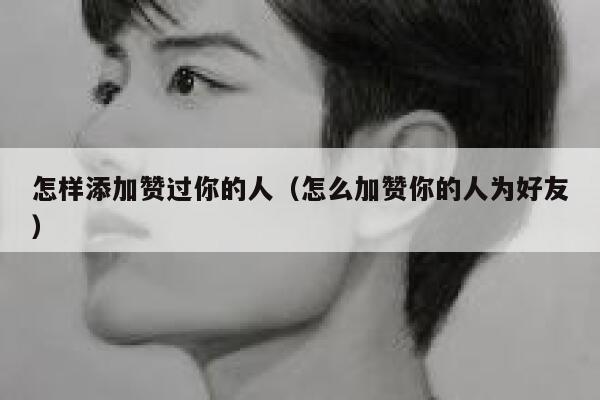 怎样添加赞过你的人(怎么加赞你的人为好友) 第1张 怎样添加赞过你的人(怎么加赞你的人为好友) 第1张