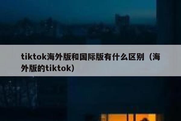 tiktok海外版和国际版有什么区别(海外版的tiktok) 第1张 tiktok海外版和国际版有什么区别(海外版的tiktok) 第1张