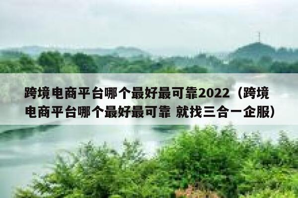 跨境电商平台哪个最好最可靠2022(跨境电商平台哪个最好最可靠 就找三合一企服) 第1张 跨境电商平台哪个最好最可靠2022(跨境电商平台哪个最好最可靠 就找三合一企服) 第1张