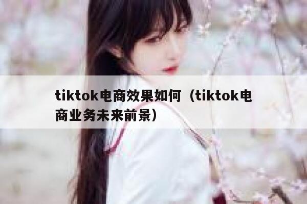 tiktok电商效果如何（tiktok电商业务未来前景） 第1张