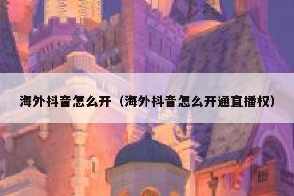 海外抖音怎么开（海外抖音怎么开通直播权） 第1张