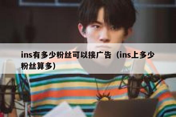ins有多少粉丝可以接广告(ins上多少粉丝算多) 第1张 ins有多少粉丝可以接广告(ins上多少粉丝算多) 第1张