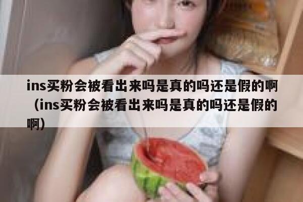 ins买粉会被看出来吗是真的吗还是假的啊(ins买粉会被看出来吗是真的吗还是假的啊) 第1张 ins买粉会被看出来吗是真的吗还是假的啊(ins买粉会被看出来吗是真的吗还是假的啊) 第1张