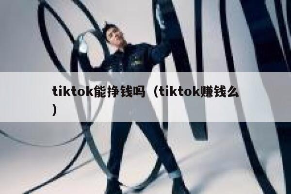 tiktok能挣钱吗(tiktok赚钱么) 第1张 tiktok能挣钱吗(tiktok赚钱么) 第1张
