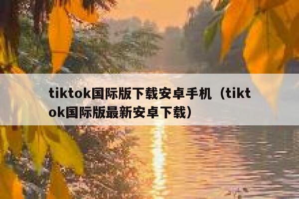 tiktok国际版下载安卓手机（tiktok国际版最新安卓下载） 第1张